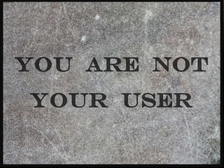 In the end…

YOU ARE NOT YOUR USER.
….EVEN WHEN YOU ARE.
 