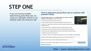 http://www.cleanwaterstore.com
STEP ONE
If you are having troubles
determining pump flow rate, try
using our calculator online on our
website under the resources tab
 