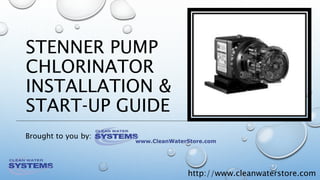 http://www.cleanwaterstore.com
STENNER PUMP
CHLORINATOR
INSTALLATION &
START‐UP GUIDE
Brought to you by:
 