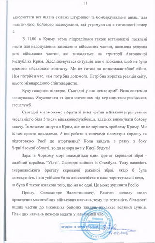 11
використати всі наявні екіпажі штурмової та бомбардувальної авіації для
практичного, бойового застосування, які утримуються в готовності номер
2.
З 11.00 в Криму всіма підрозділами також встановлені посилені
пости для недопущення захоплення військових частин, посилена охорона
всіх військових частин, які знаходяться на території Автономної
Республіки Крим. Відслідковується ситуація, але є прохання, щоб не було
прямого військового контакту. Ми не готові до повномасштабної війни.
Нам потрібен час, нам потрібна допомога. Потрібна жорстка реакція світу,
всього міжнародного співтовариства.
Буду говорити відверто. Сьогодні у нас немає армії. Вона системно
знищувалась Януковичем та його оточенням під керівництвом російських
спецслужб.
Сьогодні ми зможемо зібрати зі всієї країни військове угрупування
чисельністю біля 5 тисяч військовослужбовців, здатних виконувати бойову
задачу. їх можемо кинути в Крим, але це не вирішить проблему Криму. Ми
їх там просто покладемо. А що робити з тисячами кілометрів кордону та
підготовкою Росії до вторгнення? Коли зайдуть з ранку з боку
Чернігівської області, то до вечора вже у Києві будуть!
Зараз в Чорному морі знаходиться один фрегат керованої зброї -
штабний корабель "Уілті". Сьогодні вийшов із Стамбула. Тому наявність
американського фрегату керованої ракетної зброї, якщо б була
домовленість і він увійшов би за домовленістю в наші територіальні води, -
це було б також ознакою того, що ми не одні. Це може зупинити Росію.
Прошу, Олександре Валентиновичу, Вашого дозволу щодо
проведення масштабних військових навчань, тому що готовність більшості
наших частин до виконання бойових завддан^цсликає великий сумнів.
План цих навчань можемо надати у зазн
 
