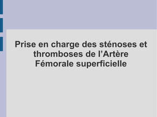 Prise en charge des sténoses et
thromboses de l’Artère
Fémorale superficielle
 