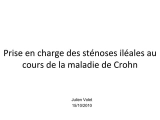 Prise en charge des sténoses iléales au
     cours de la maladie de Crohn


                 Julien Volet
                 15/10/2010
 