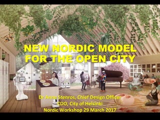 NEW NORDIC MODEL
FOR THE OPEN CITY
Dr Anne Stenros, Chief Design Officer
CDO, City of Helsinki
Nordic Workshop 29 March 2017
 