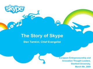 The Story of Skype
 Sten Tamkivi, Chief Evangelist




                             European Entrepreneurship and
                                Innovation Thought Leaders,
                                         Stanford University,
                                             March 9th, 2009
 