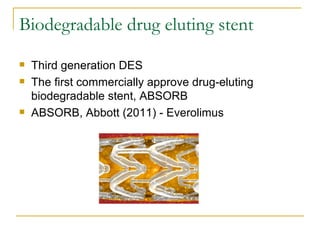 Biodegradable drug eluting stent
   Third generation DES
   The first commercially approve drug-eluting
    biodegradable stent, ABSORB
   ABSORB, Abbott (2011) - Everolimus
 