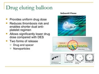 Drug eluting balloon
                                      SeQuent® Please


   Provides uniform drug dose
   Reduces thrombosis risk and
    enables shorter dual anti-
    platelet regimen
   Allows significantly lower drug
    dose compared with DES
   Two forms of release
       Drug and spacer
       Nanoparticles
 