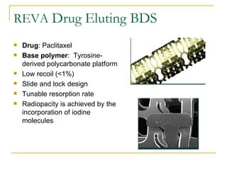 REVA Drug Eluting BDS
   Drug: Paclitaxel
   Base polymer: Tyrosine-
    derived polycarbonate platform
   Low recoil (<1%)
   Slide and lock design
   Tunable resorption rate
   Radiopacity is achieved by the
    incorporation of iodine
    molecules
 