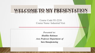 Course Code:TE-2210
Course Name: Industrial Visit
Presented to:
Khalilur Rahman
Asst. Professor Department of
Yarn Manufacturing
 