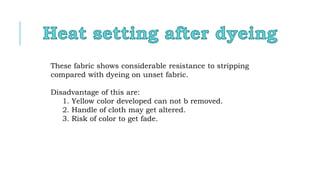 These fabric shows considerable resistance to stripping
compared with dyeing on unset fabric.
Disadvantage of this are:
1. Yellow color developed can not b removed.
2. Handle of cloth may get altered.
3. Risk of color to get fade.
 