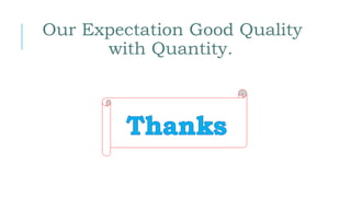 Our Expectation Good Quality
with Quantity.
 