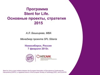 А.Л. Башкирева, MBA
Менеджер проекта SFL Siberia
Программа
Stent for Life.
Основные проекты, стратегия
2015
Новосибирск, Россия
7 февраля 2015г.
 