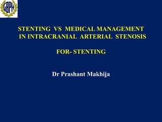 STENTING VS MEDICAL MANAGEMENT
IN INTRACRANIAL ARTERIAL STENOSIS
FOR- STENTING

Dr Prashant Makhija

 