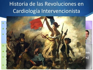 Historia de las Revoluciones en
Cardiología Intervencionista
S 80s-90s: 2da Revolución :
S BMS (BENESTENT, STRESS 1994)
S Solucionaron el problema de
la oclusión precoz
S Disminuyeron la incidencia
de restenosis (de 32 a 22%)
S 4a Revolución : en marcha ?
S BRS : bioreabsorbable scaffolds
S Dispositivos (soportes)
completamente
biorreabsorbibles
S En los 2000 : 3era Revolución
S DES (2001, RAVEL 2002)
S Resolvieron en gran parte
el tema de la restenosis
S Posible responsabilidad
en la trombosis tardía
S 1977: 1era Revolución :
S Angioplastia con Balón (POBA)
S Inconvenientes:
S Oclusión precoz
S Restenosis
 