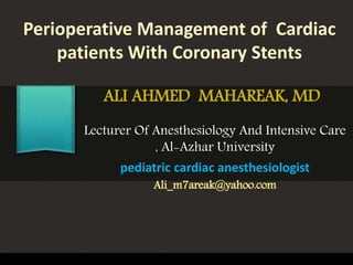 Perioperative Management of Cardiac
patients With Coronary Stents
Lecturer Of Anesthesiology And Intensive Care
, Al-Azhar University
pediatric cardiac anesthesiologist
Ali_m7areak@yahoo.com
ALI AHMED MAHAREAK, MD
 