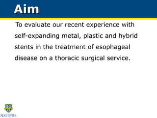 Aim To evaluate our recent experience with self-expanding metal, plastic and hybrid stents in the treatment of esophageal disease on a thoracic surgical service. 