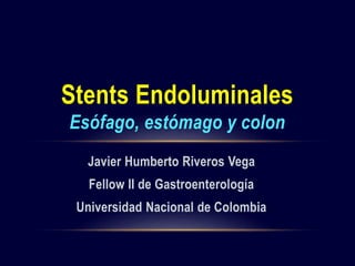 Javier Humberto Riveros Vega
Fellow II de Gastroenterología
Universidad Nacional de Colombia
Stents Endoluminales
Esófago, estómago y colon
 