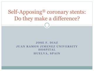 JOSE F. DIAZ
JUAN RAMON JIMENEZ UNIVERSITY
HOSPITAL
HUELVA, SPAIN
Self-Apposing® coronary stents:
Do they make a difference?
 