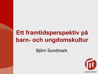 Ett framtidsperspektiv på
barn- och ungdomskultur
Björn Sundmark
 