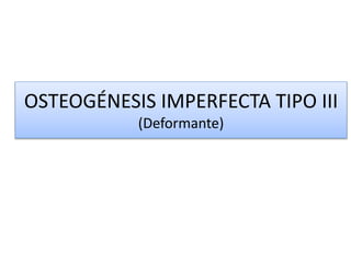 OSTEOGÉNESIS IMPERFECTA TIPO III 
(Deformante) 
 