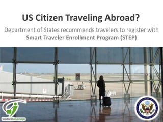 US Citizen Traveling Abroad?
Department of States recommends travelers to register with
Smart Traveler Enrollment Program (STEP)

 
