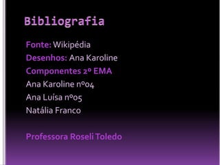 Fonte: Wikipédia
Desenhos: Ana Karoline
Componentes 2º EMA
Ana Karoline nº04
Ana Luísa nº05
Natália Franco
Professora Roseli Toledo

 