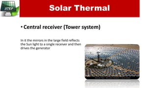 •Central receiver (Tower system)
In it the mirrors in the large field reflects
the Sun light to a single receiver and then
drives the generator
Solar Thermal
 