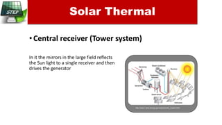 •Central receiver (Tower system)
In it the mirrors in the large field reflects
the Sun light to a single receiver and then
drives the generator
Solar Thermal
http://www1.eere.energy.gov/solar/power_towers.html
 