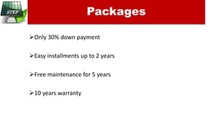 Only 30% down payment
Easy installments up to 2 years
Free maintenance for 5 years
10 years warranty
Packages
 