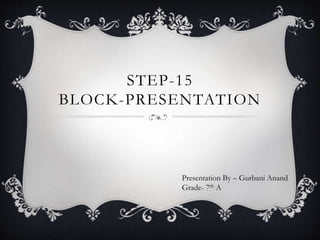 Presentation By – Gurbani Anand
Grade- 7th A
STEP-15
BLOCK-PRESENTATION
 