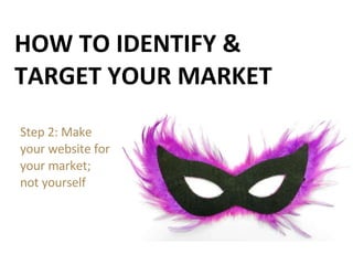 HOW TO IDENTIFY & TARGET YOUR MARKET Step 2: Make  your website for your market; not yourself 