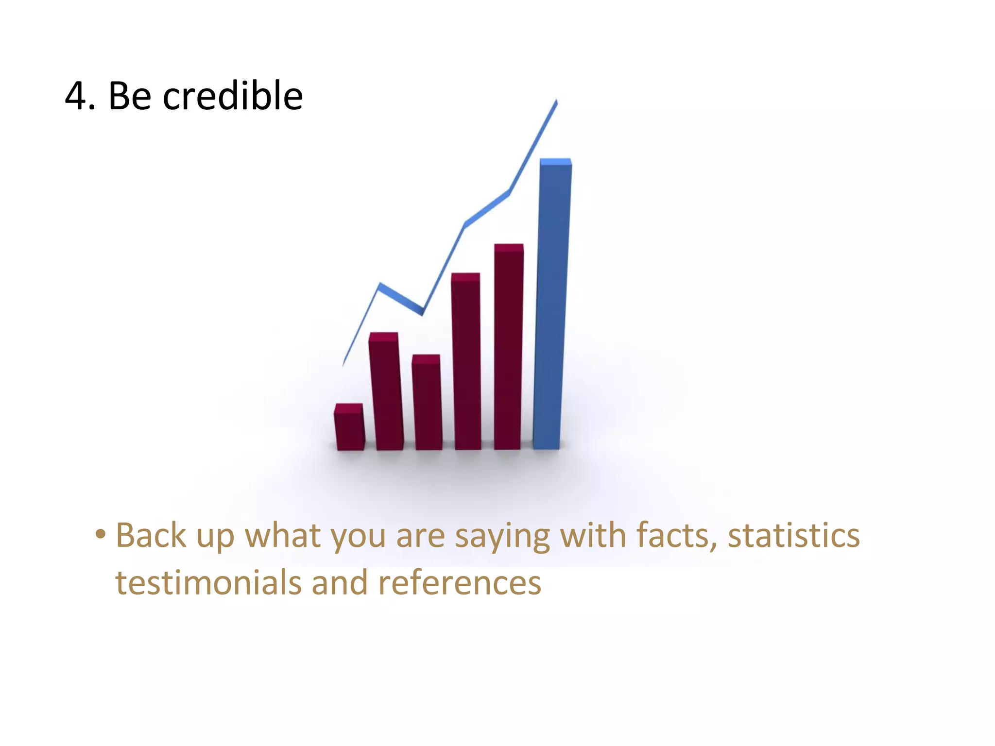 4. Be credible Back up what you are saying with facts, statistics testimonials and references 