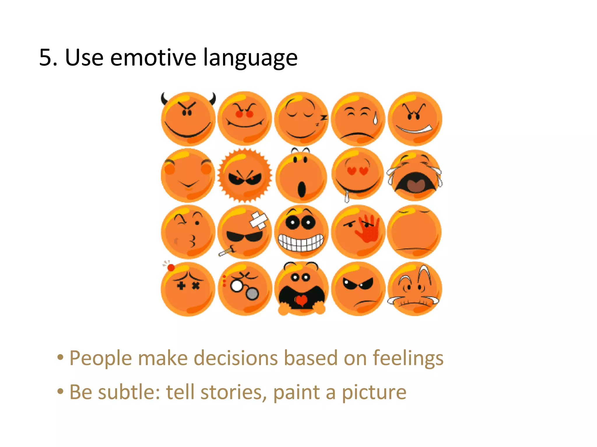 5. Use emotive language People make decisions based on feelings Be subtle: tell stories, paint a picture 