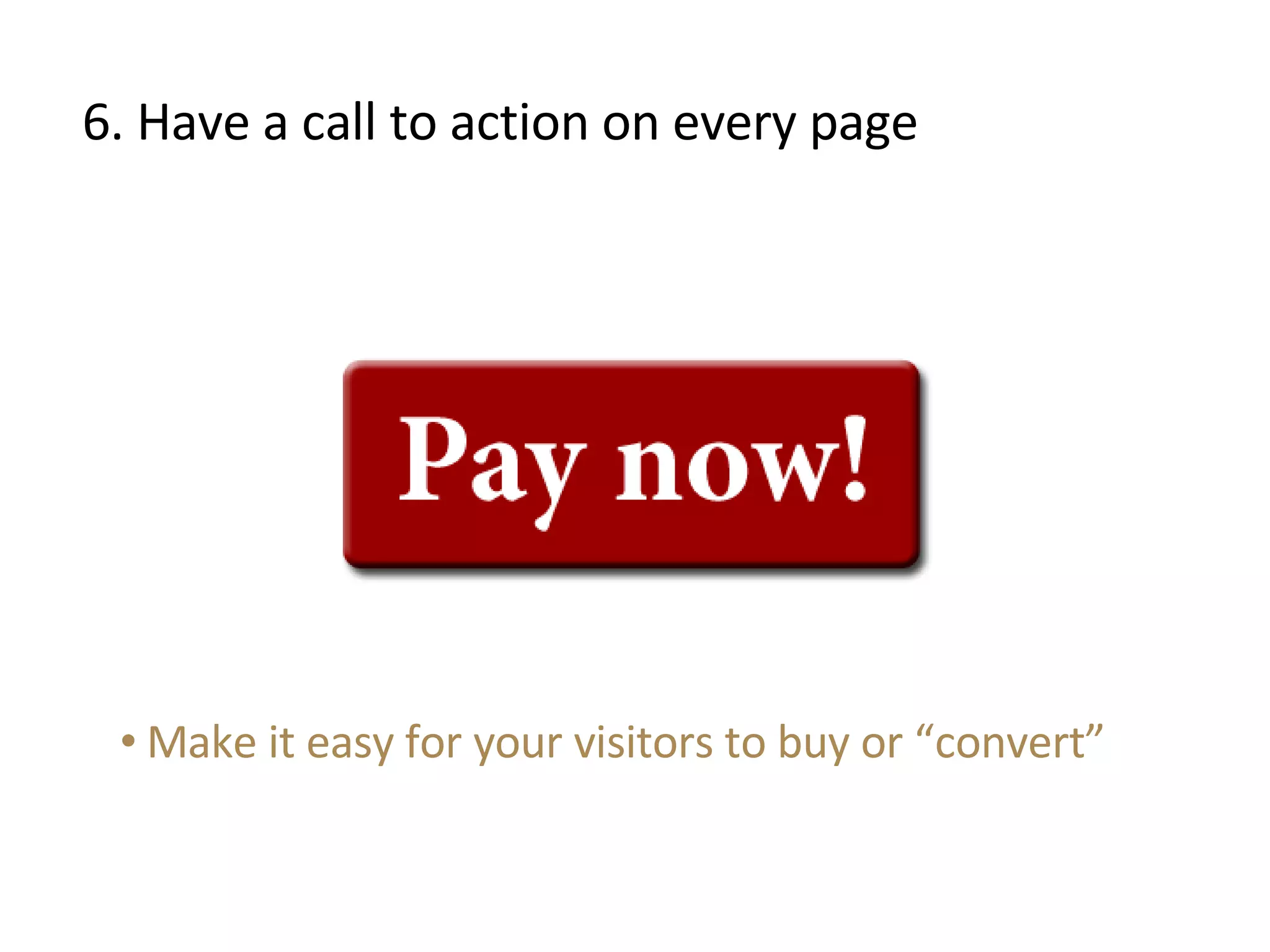 6. Have a call to action on every page Make it easy for your visitors to buy or “convert” 