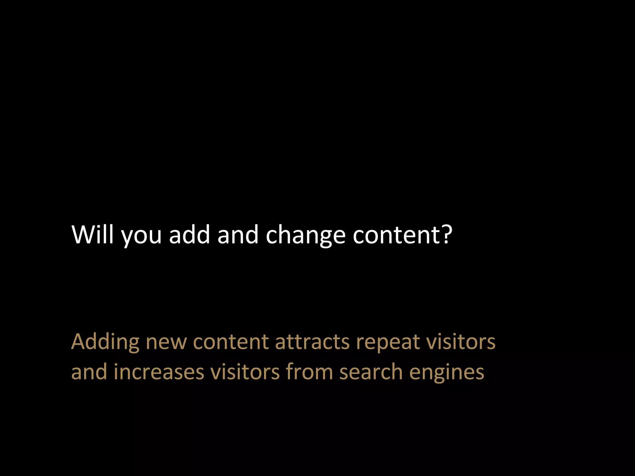 Will you add and change content? Adding new content attracts repeat visitors and increases visitors from search engines 