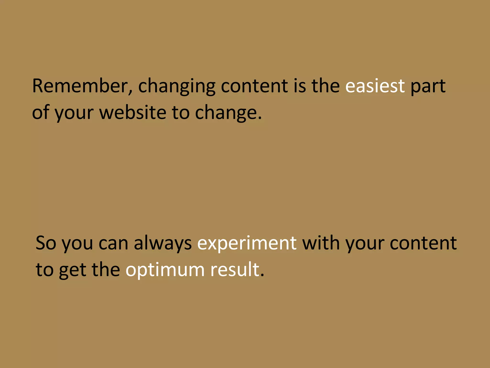 Remember, changing content is the  easiest  part of your website to change. So you can always  experiment  with your content to get the  optimum result . 