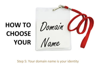 Step 5: Your domain name is your identity HOW TO CHOOSE YOUR 