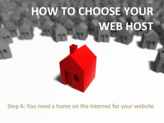Step 6: You need a home on the Internet for your website HOW TO CHOOSE YOUR WEB HOST 