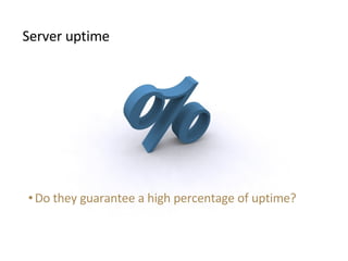 <ul><li>Server uptime </li></ul><ul><ul><li>Do they guarantee a high percentage of uptime? </li></ul></ul>