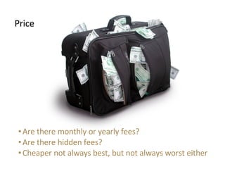 <ul><li>Price </li></ul><ul><ul><li>Are there monthly or yearly fees? </li></ul></ul><ul><ul><li>Are there hidden fees? </...