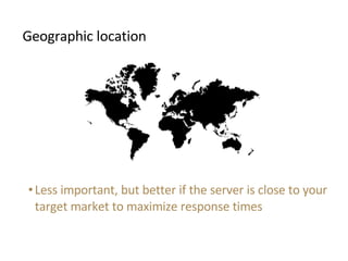 <ul><li>Geographic location </li></ul><ul><ul><li>Less important, but better if the server is close to your target market ...