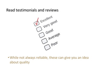 <ul><li>Read testimonials and reviews </li></ul><ul><li>While not always reliable, these can give you an idea about qualit...