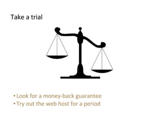 <ul><li>Take a trial </li></ul><ul><li>Look for a money-back guarantee </li></ul><ul><li>Try out the web host for a period...