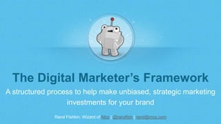 Rand Fishkin, Wizard of Moz | @randfish | rand@moz.com
The Digital Marketer’s Framework
A structured process to help make unbiased, strategic marketing
investments for your brand
 