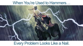 When You’re Used to Hammers…
Every Problem Looks Like a Nail.
 