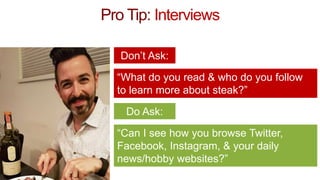 Pro Tip: Interviews
Don’t Ask:
“What do you read & who do you follow
to learn more about steak?”
Do Ask:
“Can I see how yo...