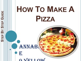 HOW TO MAKE A
STEP BY STEP GUIDE




                         PIZZA


                     Annabell
                     e
 