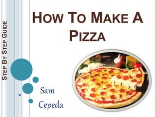 HOW TO MAKE A
PIZZA
Sam
Cepeda
STEPBYSTEPGUIDE
 
