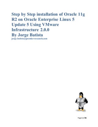 Step by Step installation of Oracle 11g
R2 on Oracle Enterprise Linux 5
Update 5 Using VMware
Infrastructure 2.0.0
By Jorge Batista
jorge.batista@premier-research.com




                                     Page 1 of 85
 