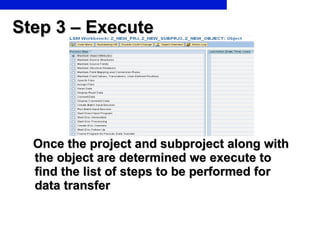 Step 3 – Execute   Once the project and subproject along with the object are determined we execute to find the list of steps to be performed for data transfer 