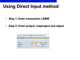 Using Direct Input method Step 1: Enter transaction LSMW Step 2: Enter project, subproject and object 